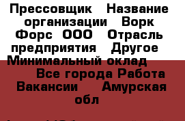 Прессовщик › Название организации ­ Ворк Форс, ООО › Отрасль предприятия ­ Другое › Минимальный оклад ­ 27 000 - Все города Работа » Вакансии   . Амурская обл.